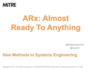 ARx: Almost  Ready To Anything @thebarkleynow @ssayer New Methods in Systems Engineering Copyright © 2010, The MITRE Corporation. ALL RIGHTS RESERVED. Approved for unlimited distribution no. 10-3761. 