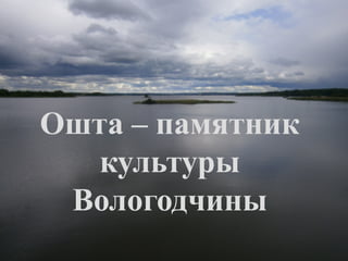 Ошта – памятник 
культуры 
Вологодчины 
 