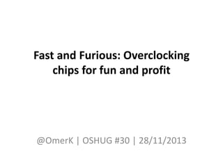 Fast and Furious: Overclocking
chips for fun and profit
@OmerK | OSHUG #30 | 28/11/2013
 