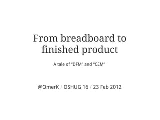 From breadboard to
  finished product
     A tale of “DFM” and “CEM”




@OmerK / OSHUG 16 / 23 Feb 2012
 