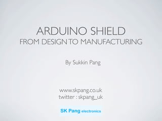 ARDUINO SHIELD
FROM DESIGN TO MANUFACTURING

          By Sukkin Pang



        www.skpang.co.uk
        twitter : skpang_uk
 