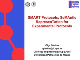 SMART Protocols: SeMAntic
RepresenTation for
Experimental Protocols
Olga Giraldo
ogiraldo@fi.upm.es
Ontology engineering group (OEG)
Universidad Politécnica de Madrid
 