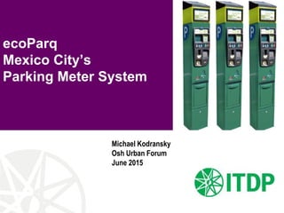 ecoParq
Mexico City’s
Parking Meter System
Michael Kodransky
Osh Urban Forum
June 2015
 