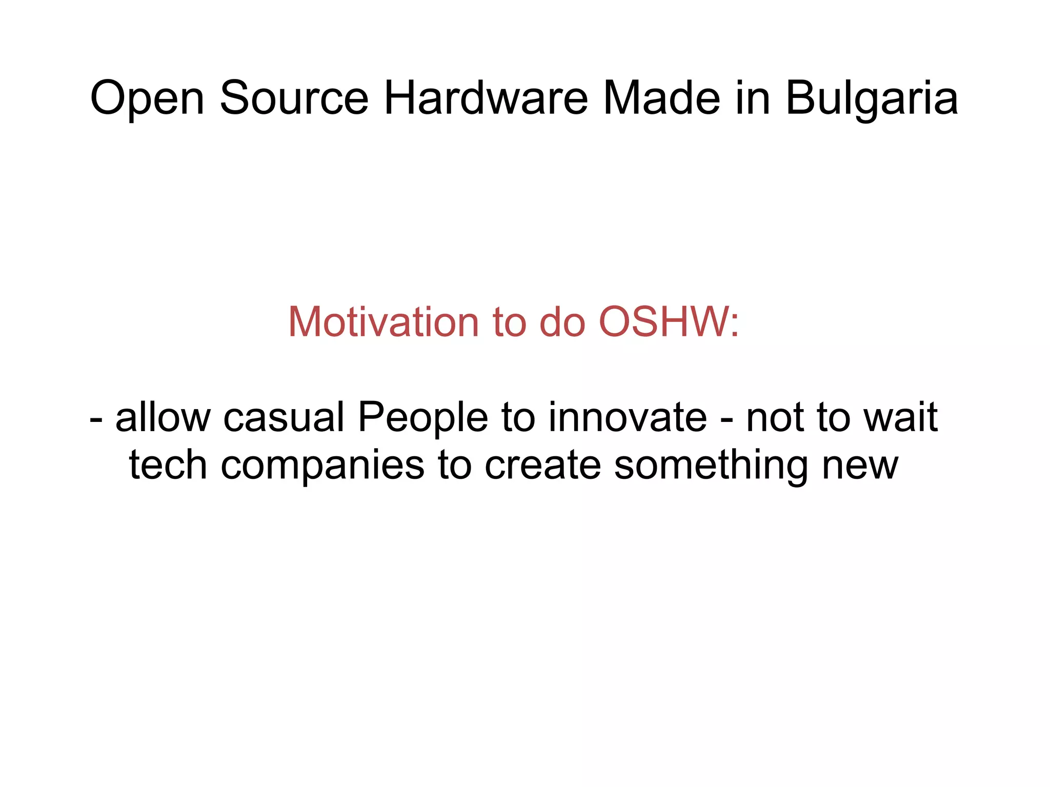 Open Source Hardware Made in Bulgaria

Motivation to do OSHW:
- allow casual People to innovate - not to wait
tech companies to create something new

 