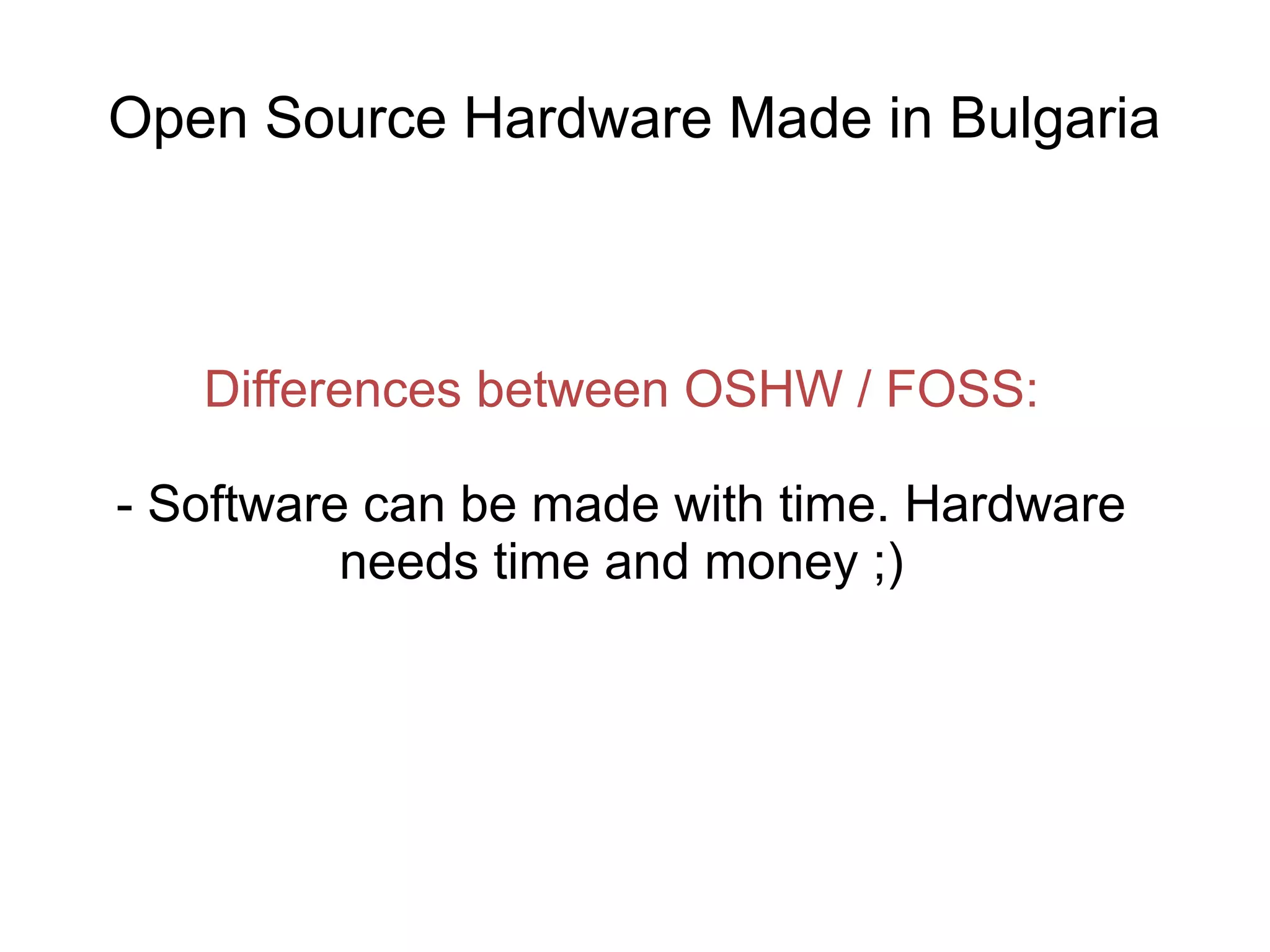Open Source Hardware Made in Bulgaria

Differences between OSHW / FOSS:
- Software can be made with time. Hardware
needs time and money ;)

 
