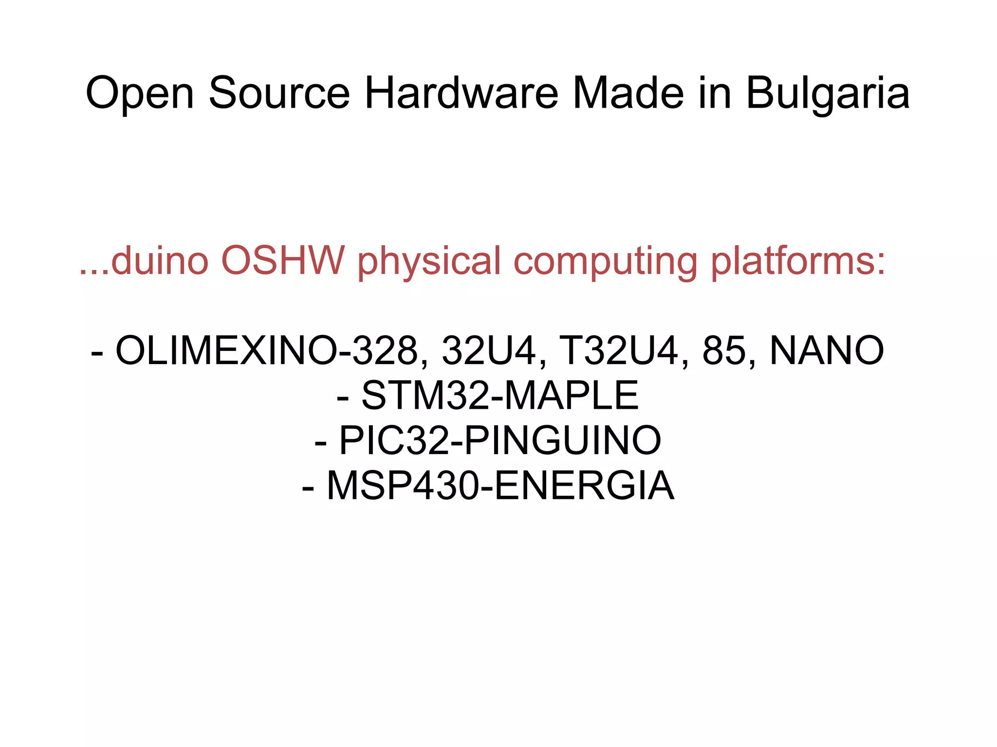 Open Source Hardware Made in Bulgaria

...duino OSHW physical computing platforms:
- OLIMEXINO-328, 32U4, T32U4, 85, NANO
- STM32-MAPLE
- PIC32-PINGUINO
- MSP430-ENERGIA

 