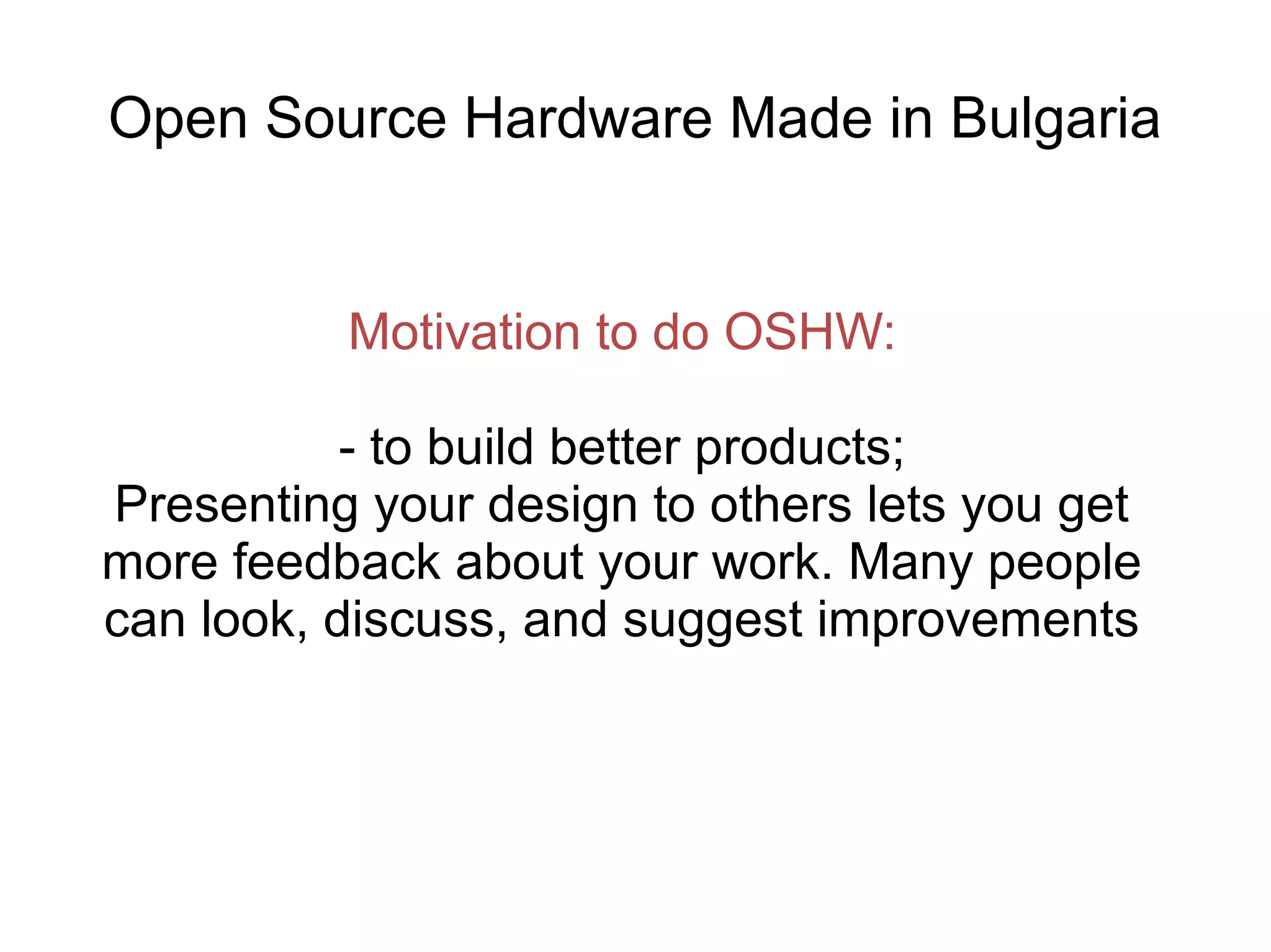 Open Source Hardware Made in Bulgaria

Motivation to do OSHW:
- to build better products;
Presenting your design to others lets you get
more feedback about your work. Many people
can look, discuss, and suggest improvements

 