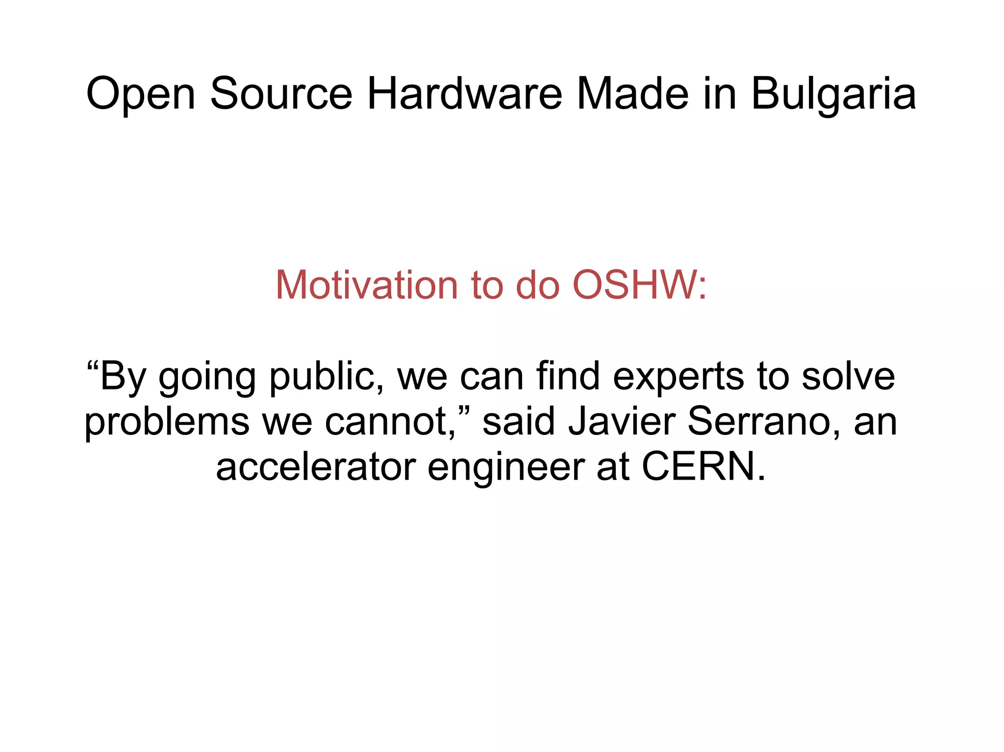 Open Source Hardware Made in Bulgaria

Motivation to do OSHW:
“By going public, we can find experts to solve
problems we cannot,” said Javier Serrano, an
accelerator engineer at CERN.

 