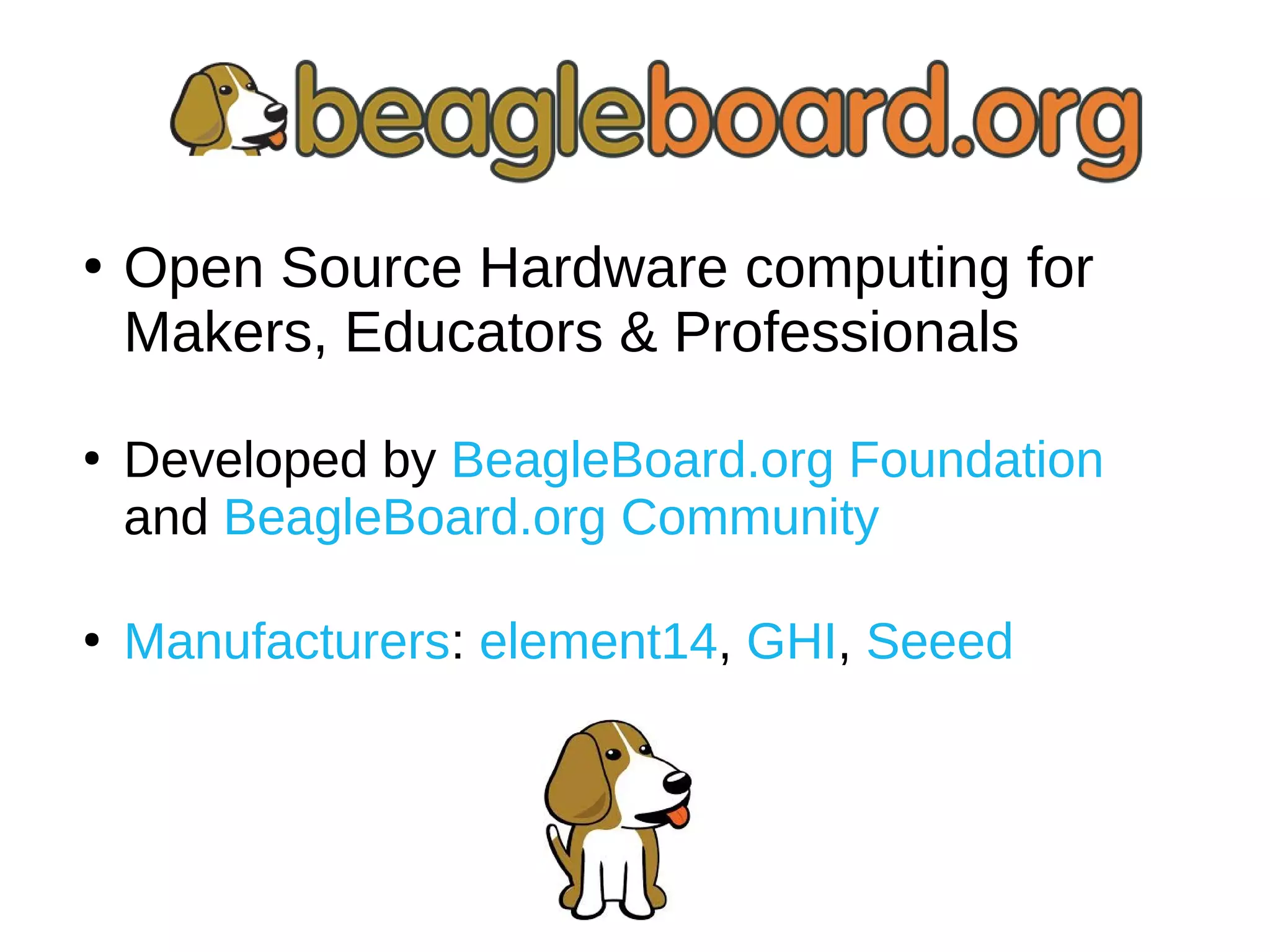 ●
Open Source Hardware computing for
Makers, Educators & Professionals
●
Developed by BeagleBoard.org Foundation
and BeagleBoard.org Community
●
Manufacturers: element14, GHI, Seeed
 