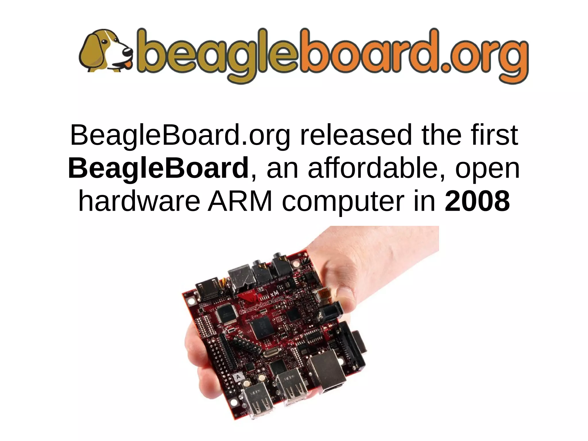 BeagleBoard.org released the first
BeagleBoard, an affordable, open
hardware ARM computer in 2008
 