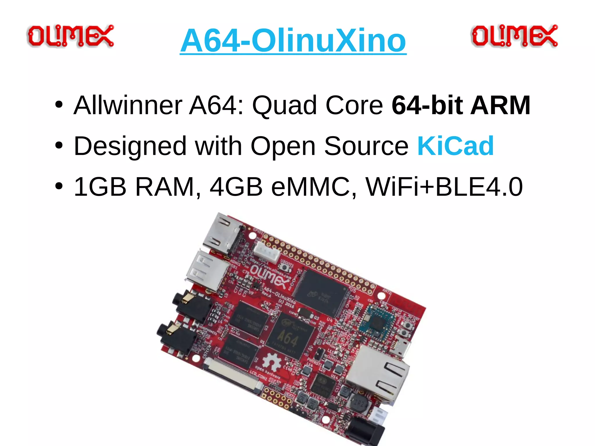 A64-OlinuXino
●
Allwinner A64: Quad Core 64-bit ARM
●
Designed with Open Source KiCad
●
1GB RAM, 4GB eMMC, WiFi+BLE4.0
 