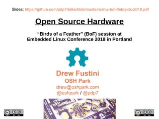 Drew Fustini
OSH Park
drew@oshpark.com
@oshpark / @pdp7
Slides: https://github.com/pdp7/talks/blob/master/oshw-bof-lfelc-pdx-2018.pdf
Open Source Hardware
“Birds of a Feather” (BoF) session at
Embedded Linux Conference 2018 in Portland
 