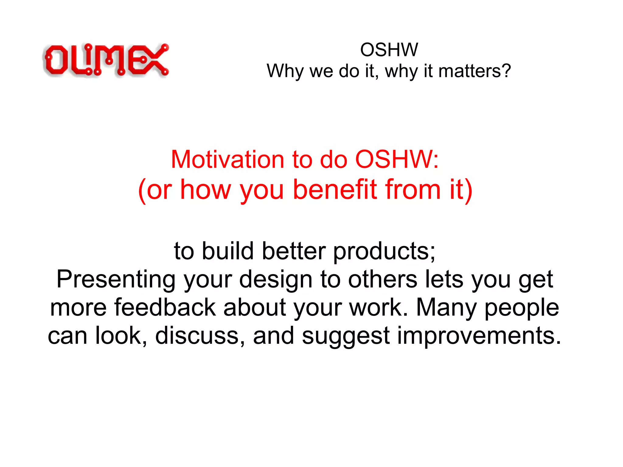 OSHW
Why we do it, why it matters?
Motivation to do OSHW:
(or how you benefit from it)
to build better products;
Presenting your design to others lets you get
more feedback about your work. Many people
can look, discuss, and suggest improvements.
 