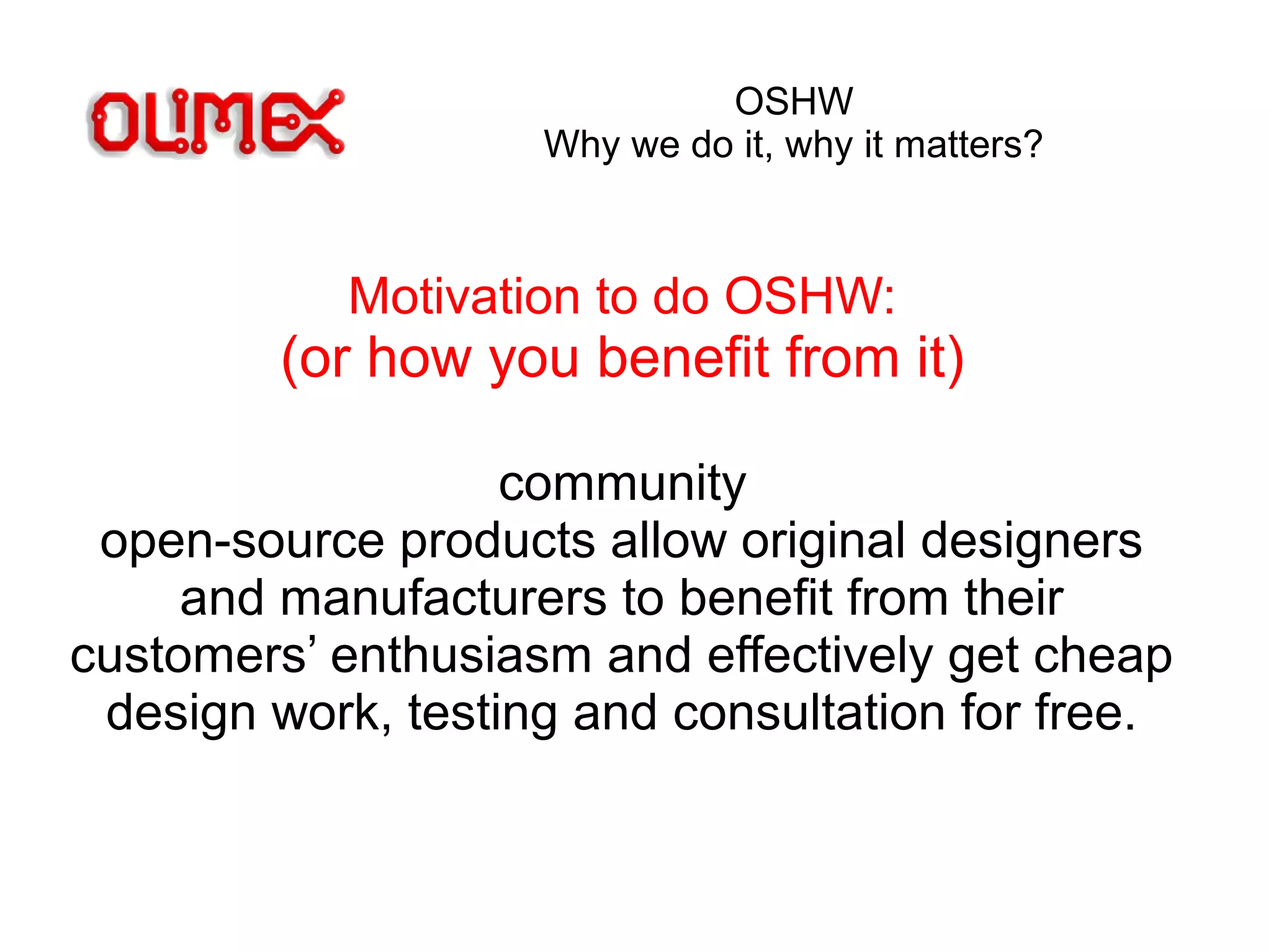 OSHW
Why we do it, why it matters?
Motivation to do OSHW:
(or how you benefit from it)
community
open-source products allow original designers
and manufacturers to benefit from their
customers’ enthusiasm and effectively get cheap
design work, testing and consultation for free.
 