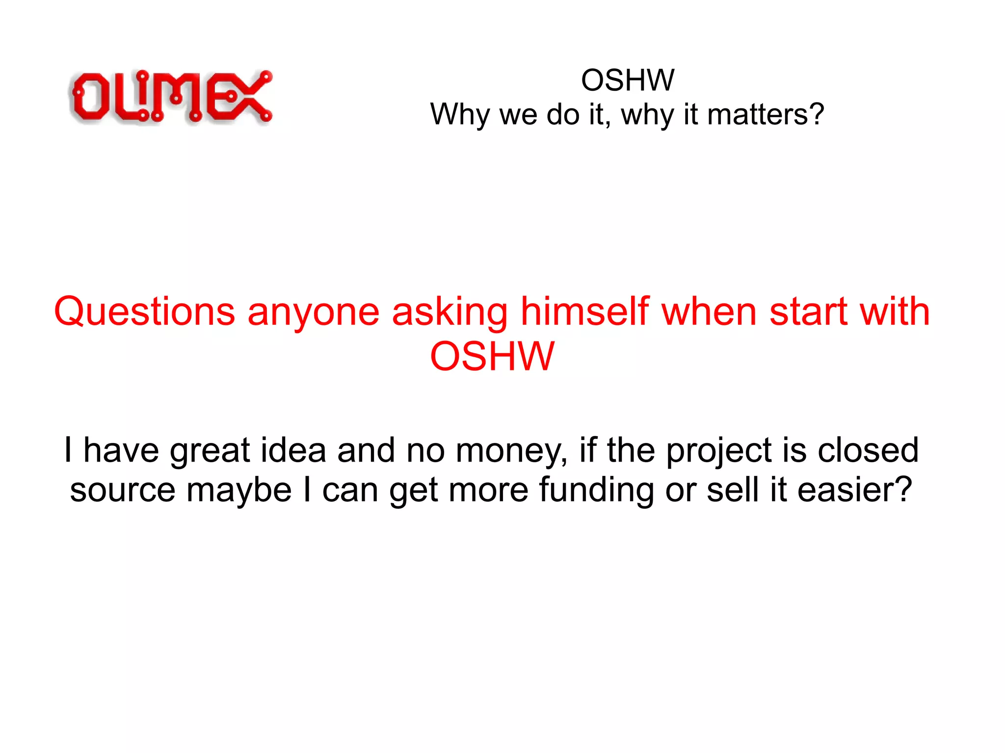 OSHW
Why we do it, why it matters?
Questions anyone asking himself when start with
OSHW
I have great idea and no money, if the project is closed
source maybe I can get more funding or sell it easier?
 