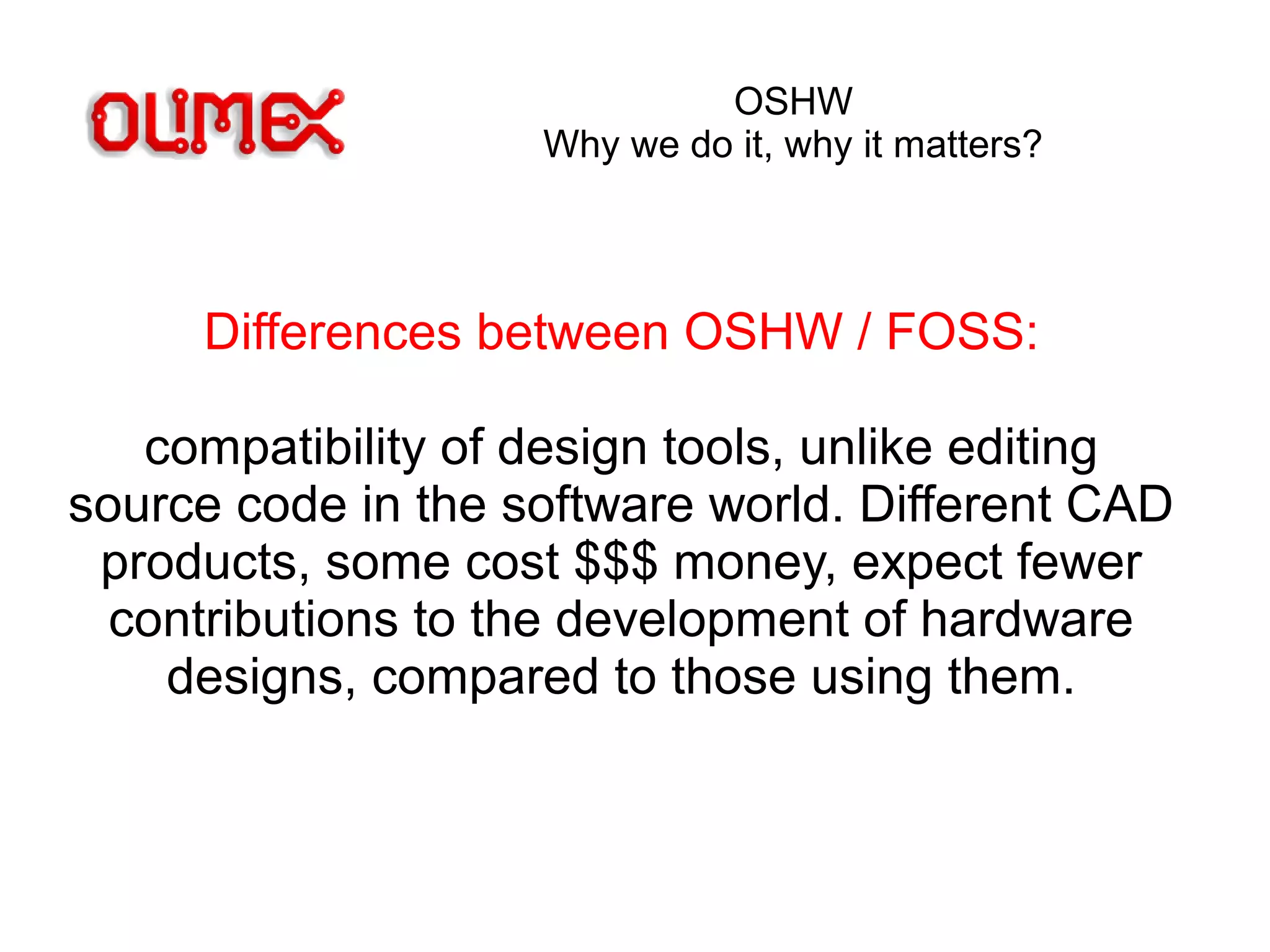 OSHW
Why we do it, why it matters?
Differences between OSHW / FOSS:
compatibility of design tools, unlike editing
source code in the software world. Different CAD
products, some cost $$$ money, expect fewer
contributions to the development of hardware
designs, compared to those using them.
 