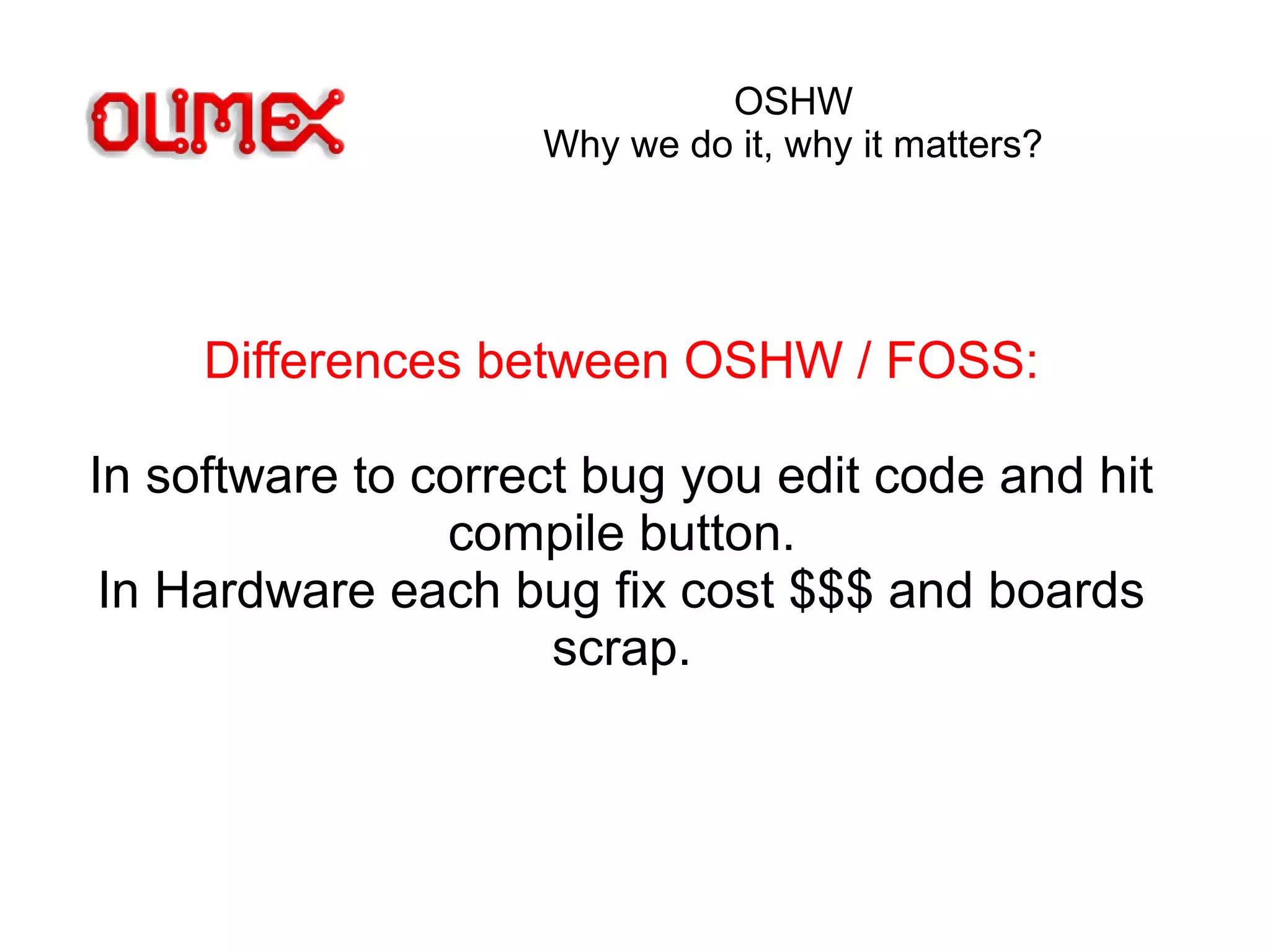 OSHW
Why we do it, why it matters?
Differences between OSHW / FOSS:
In software to correct bug you edit code and hit
compile button.
In Hardware each bug fix cost $$$ and boards
scrap.
 