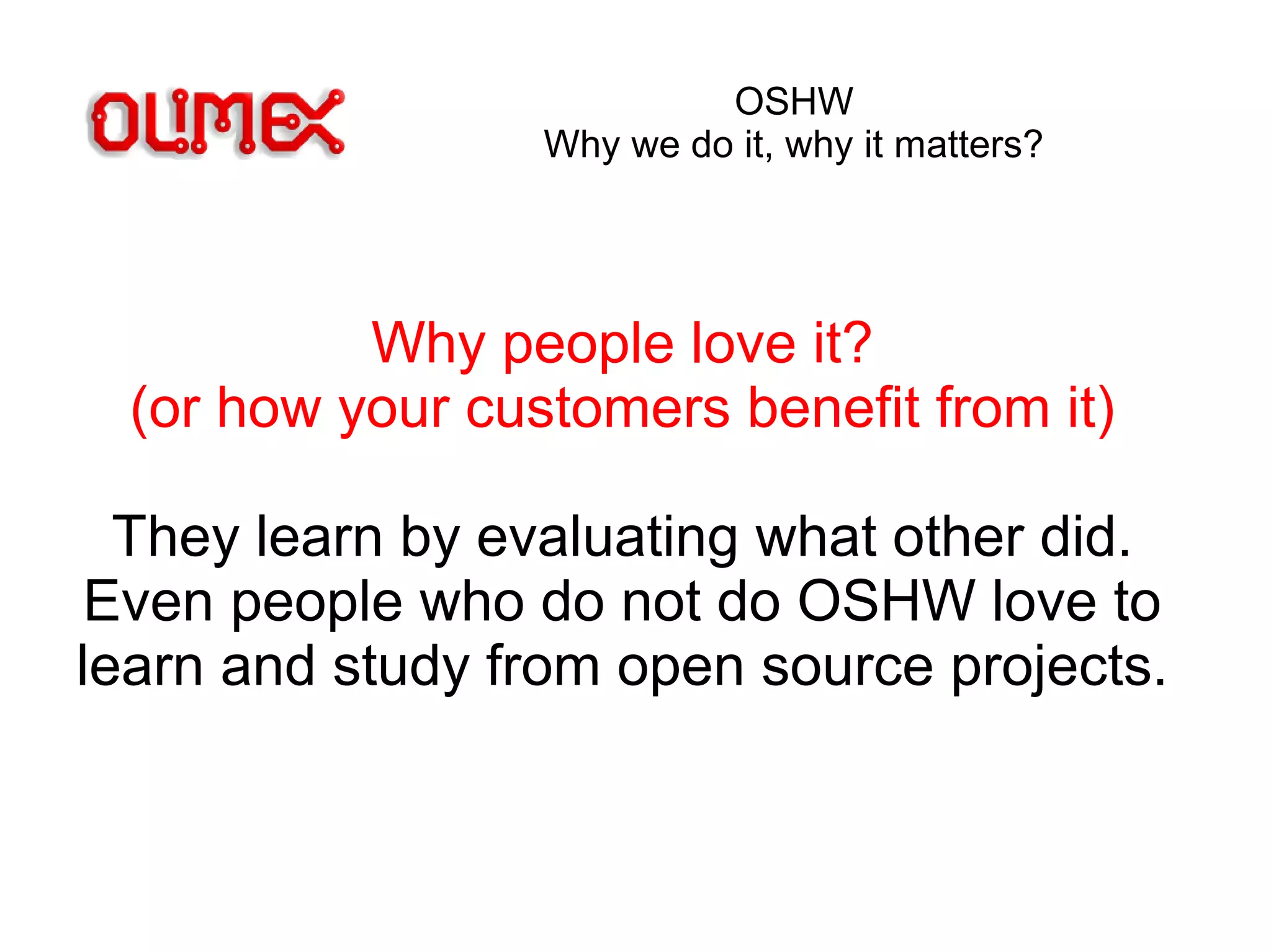 OSHW
Why we do it, why it matters?
Why people love it?
(or how your customers benefit from it)
They learn by evaluating what other did.
Even people who do not do OSHW love to
learn and study from open source projects.
 