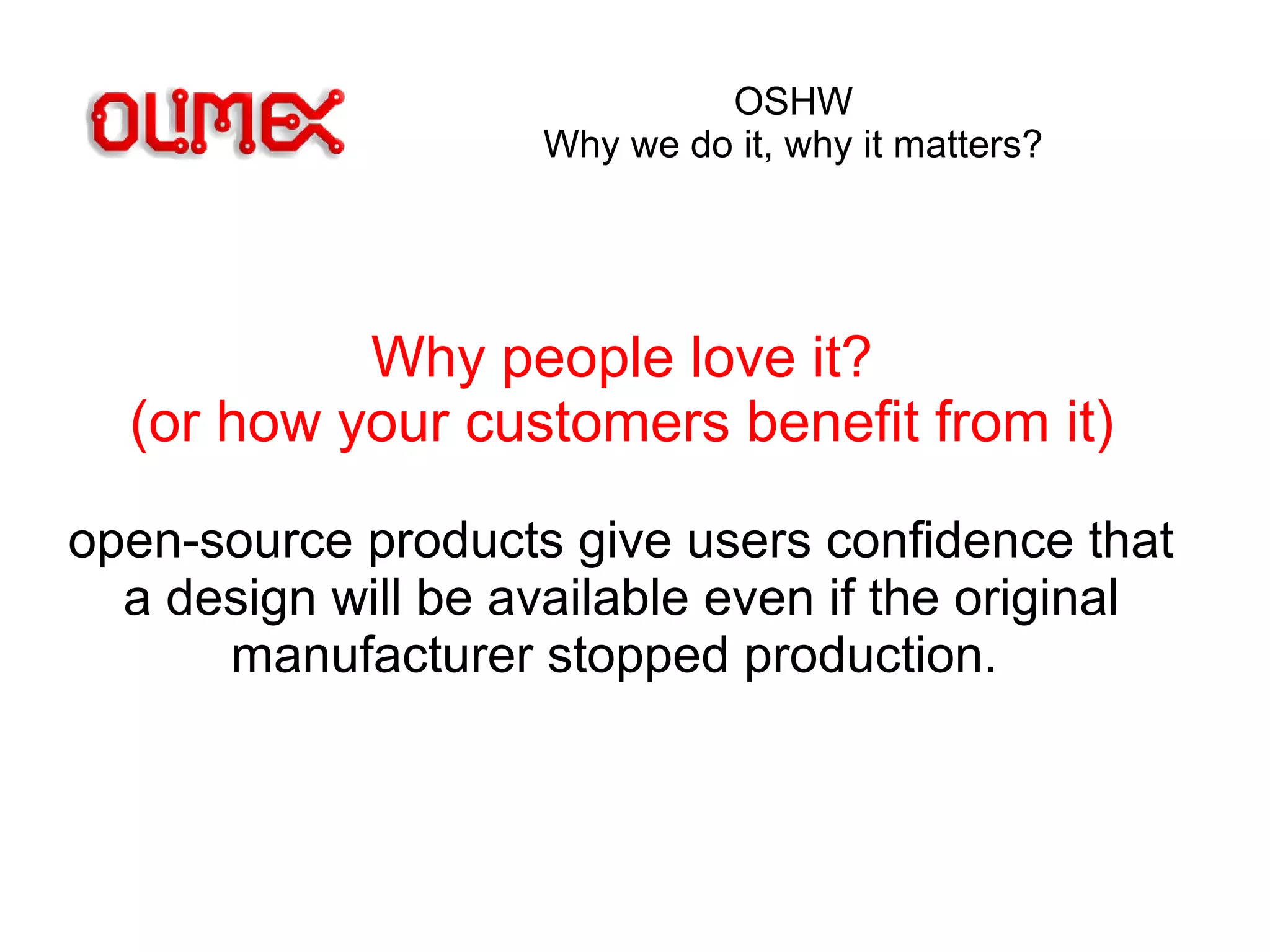 OSHW
Why we do it, why it matters?
Why people love it?
(or how your customers benefit from it)
open-source products give users confidence that
a design will be available even if the original
manufacturer stopped production.
 