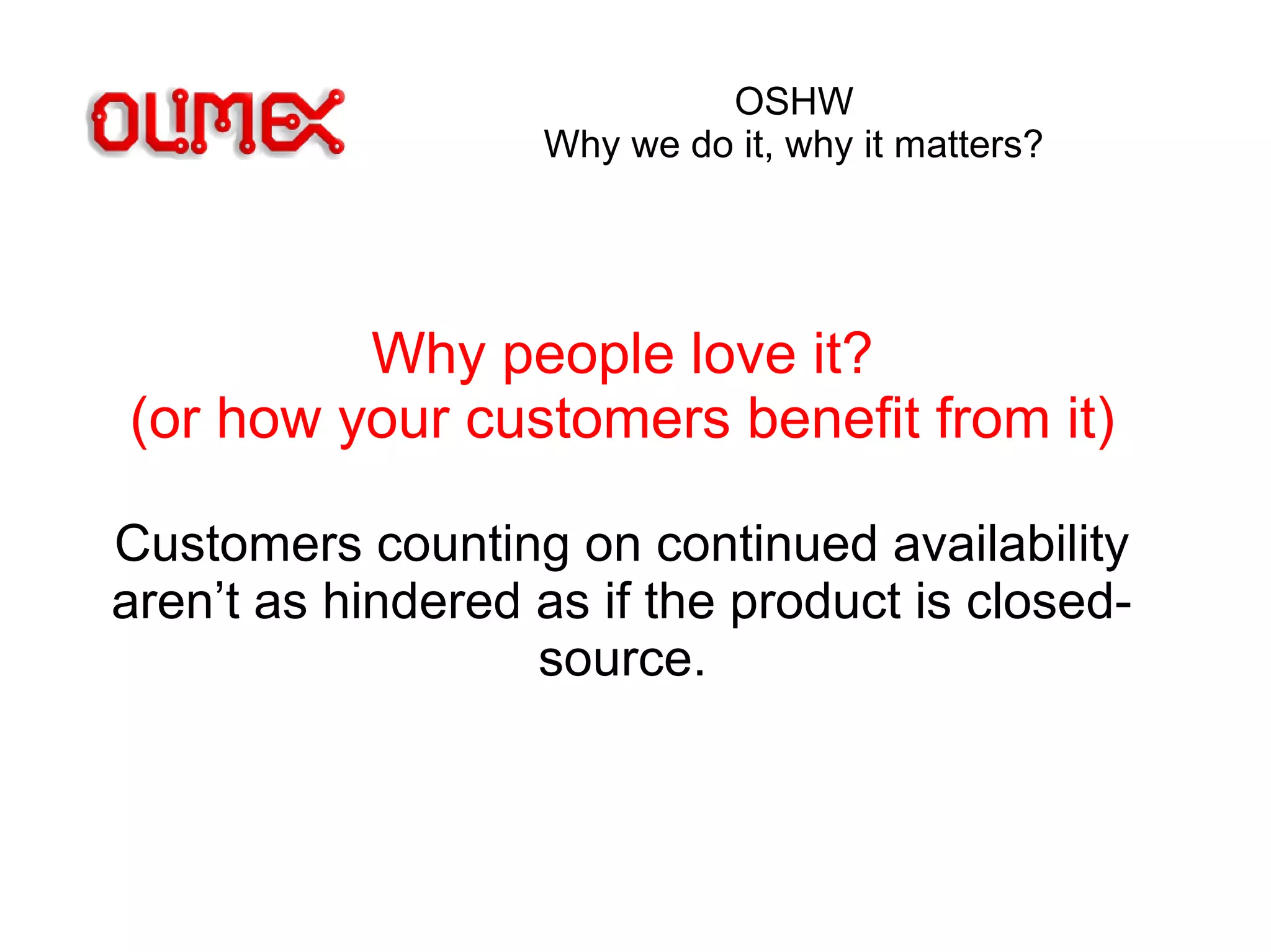 OSHW
Why we do it, why it matters?
Why people love it?
(or how your customers benefit from it)
Customers counting on continued availability
aren’t as hindered as if the product is closed-
source.
 