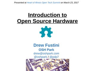 Presented at Heart of Illinois Open Tech Summit on March 23, 2017
Drew Fustini
OSH Park
drew@oshpark.com
@oshpark / @pdp7
Introduction to
Open Source Hardware
 