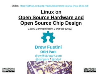 Linux on
Open Source Hardware and
Open Source Chip Design
Drew Fustini
OSH Park
drew@oshpark.com
@oshpark / @pdp7
Chaos Communication Congress (36c3)
Slides: https://github.com/pdp7/talks/blob/master/oshw-linux-36c3.pdf
 