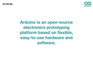 CC BY-SA




           Arduino is an open-source
             electronics prototyping
           platform based on ﬂexible,
           easy-to-use hardware and
                    software.
 