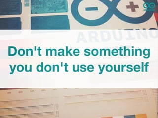 Don't make something
you don't use yourself
 