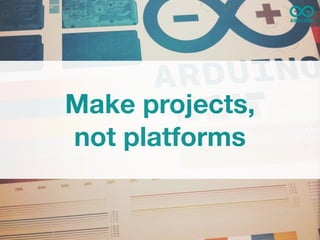 Make projects,
not platforms
 