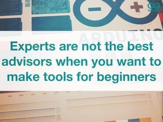 Experts are not the best
advisors when you want to
 make tools for beginners
 