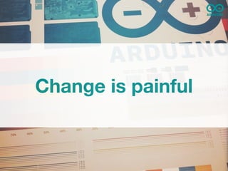 Change is painful
 