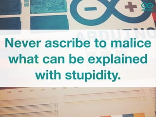 Never ascribe to malice
what can be explained
    with stupidity.
 