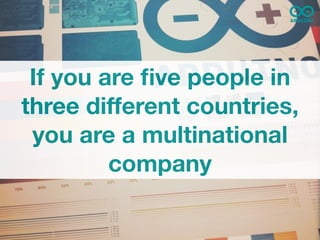 If you are ﬁve people in
three different countries,
 you are a multinational
         company
 