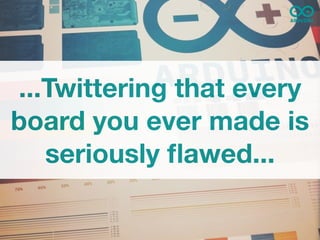 ...Twittering that every
board you ever made is
   seriously ﬂawed...
 