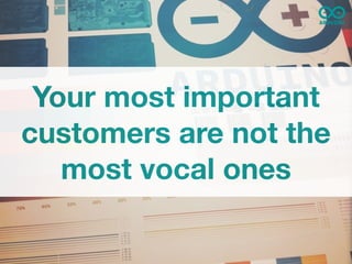 Your most important
customers are not the
   most vocal ones
 