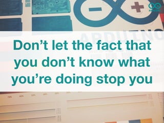 Don’t let the fact that
you don’t know what
you’re doing stop you
 