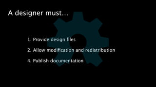 A designer must… 
1. Provide design files 
! 
2. Allow modification and redistribution 
! 
4. Publish documentation 
 
