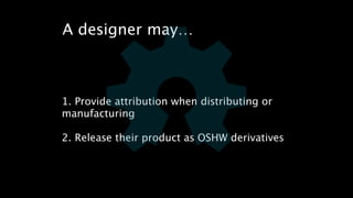 A designer may… 
1. Provide attribution when distributing or 
manufacturing 
! 
2. Release their product as OSHW derivatives 
 