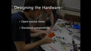 Designing the Hardware: 
• Open source tools 
! 
• Standard components 
 