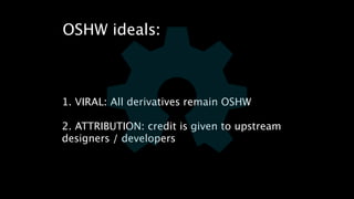 OSHW ideals: 
1. VIRAL: All derivatives remain OSHW 
! 
2. ATTRIBUTION: credit is given to upstream 
designers / developers 
 