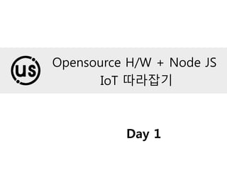 Opensource H/W + Node JS
IoT 따라잡기
Day 1
 