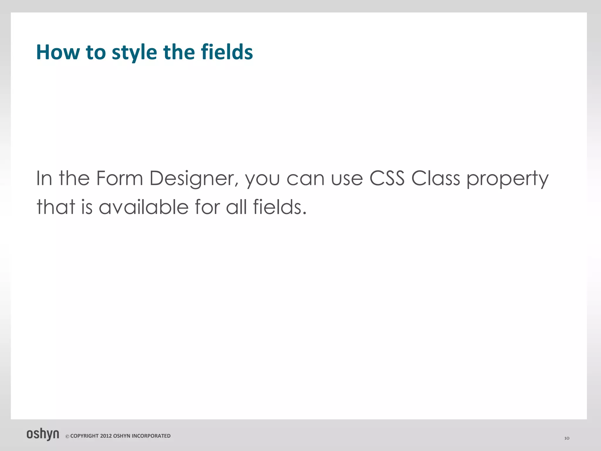 How to style the fields




In the Form Designer, you can use CSS Class property
that is available for all fields.




   © COPYRIGHT   2012 OSHYN INCORPORATED               10
 