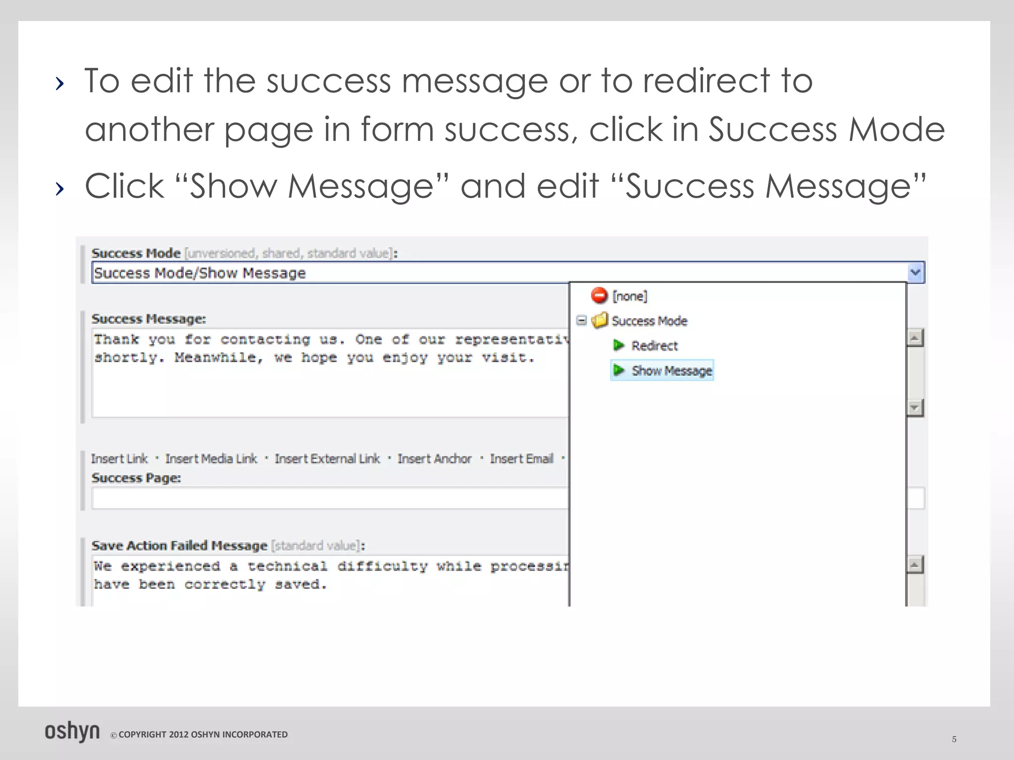 › To edit the success message or to redirect to
  another page in form success, click in Success Mode
› Click “Show Message” and edit “Success Message”




   © COPYRIGHT   2012 OSHYN INCORPORATED                5
 
