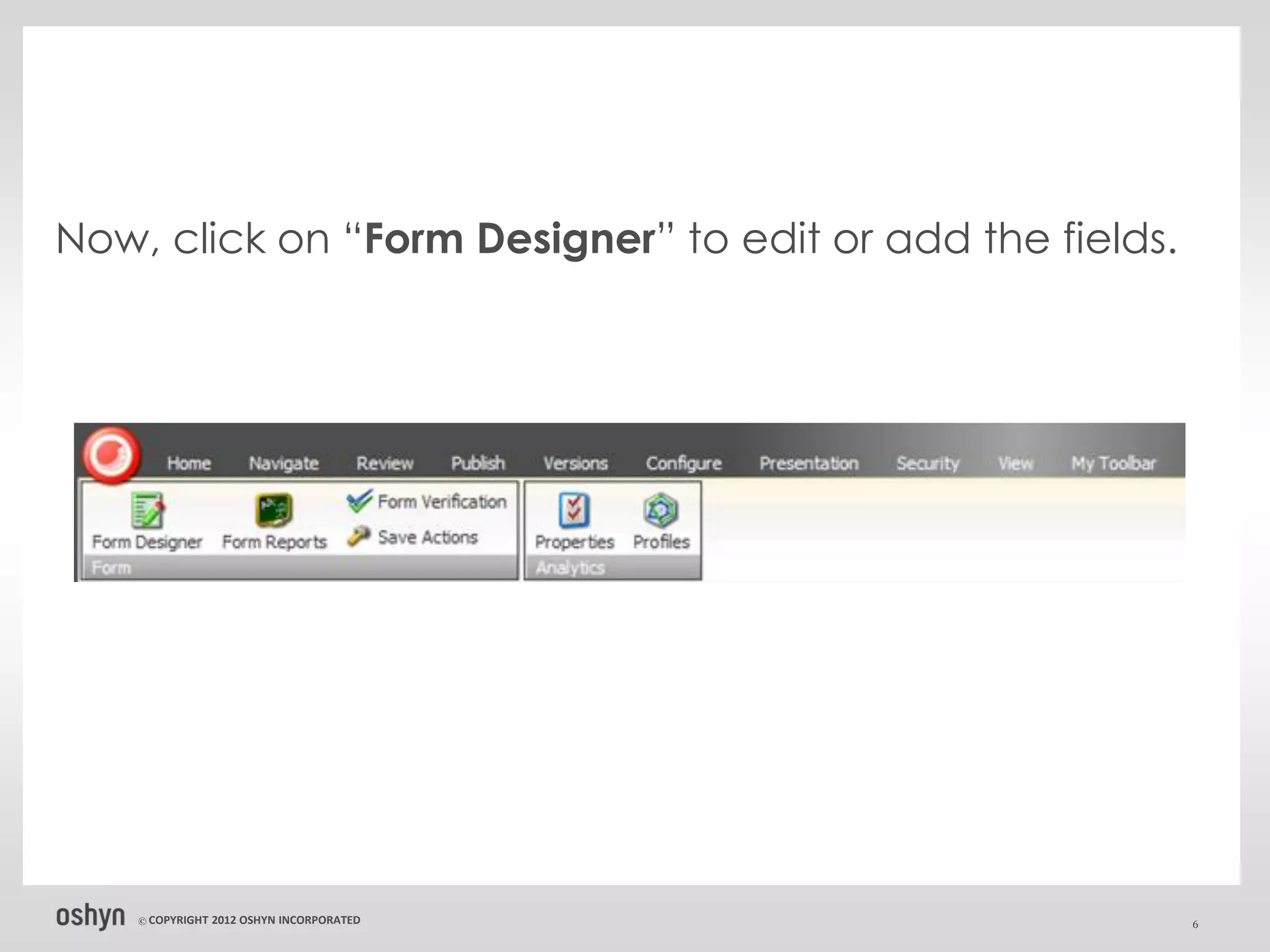 Now, click on “Form Designer” to edit or add the fields.




    © COPYRIGHT   2012 OSHYN INCORPORATED                  6
 