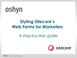 Styling Sitecore’s
         Web Forms for Marketers

                             A step-by-step guide



© COPYRIGHT   2012 OSHYN INCORPORATED               1
 