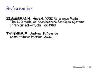 Referencias ZIMMERMANN, Hubert . “OSI Reference Model, The ISO model of Architecture for Open Systems Interconnection”, abril de 1980. TANENBAUM, Andrew S , Rees de Computadoras.Pearson. 2003.  