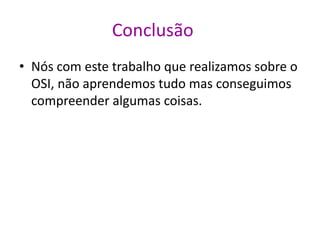 Conclusão
• Nós com este trabalho que realizamos sobre o
OSI, não aprendemos tudo mas conseguimos
compreender algumas coisas.
 