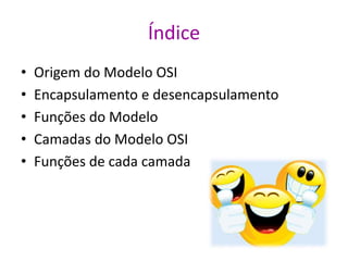 Índice
• Origem do Modelo OSI
• Encapsulamento e desencapsulamento
• Funções do Modelo
• Camadas do Modelo OSI
• Funções de cada camada
 