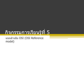 กิจกรรมการเรียนรู้ที่  5 แบบอ้างอิง  OSI  ( OSI Reference model ) 