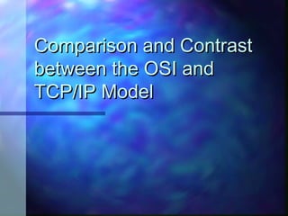 Comparison and Contrast
between the OSI and
TCP/IP Model
 